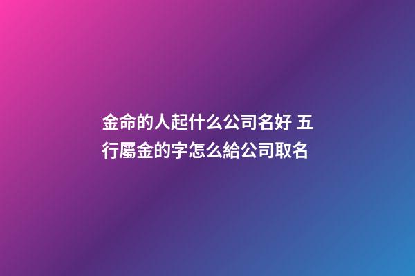 金命的人起什么公司名好 五行屬金的字怎么給公司取名-第1張-公司起名-玄機派